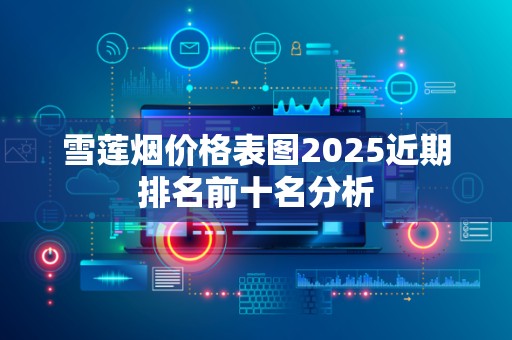 雪莲烟价格表图2025近期排名前十名分析