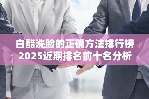 白醋洗脸的正确方法排行榜2025近期排名前十名分析