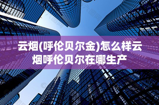云烟(呼伦贝尔金)怎么样云烟呼伦贝尔在哪生产
