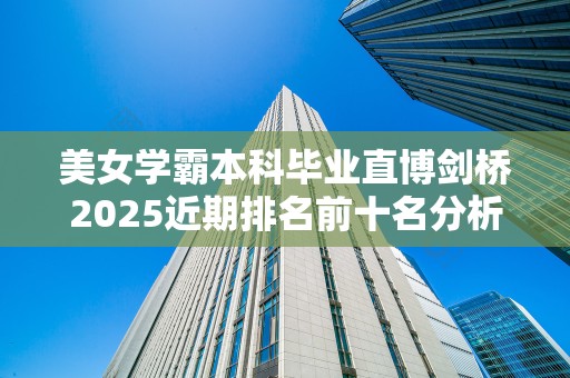美女学霸本科毕业直博剑桥2025近期排名前十名分析