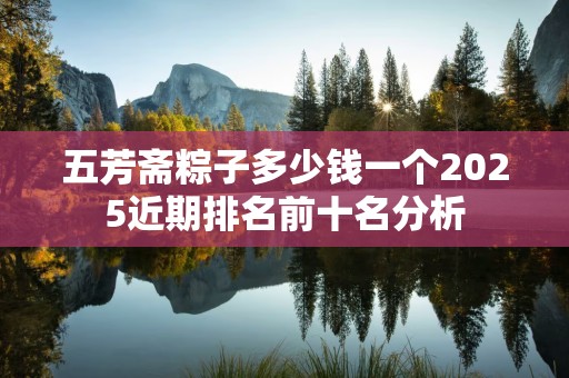 五芳斋粽子多少钱一个2025近期排名前十名分析