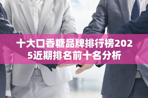 十大口香糖品牌排行榜2025近期排名前十名分析
