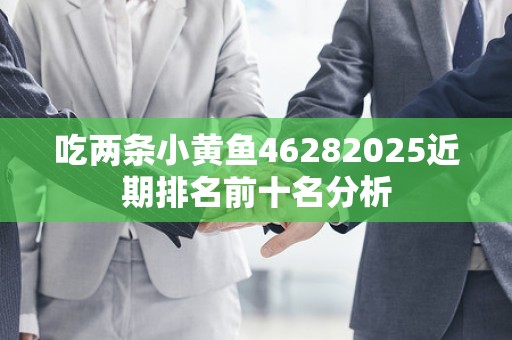 吃两条小黄鱼46282025近期排名前十名分析