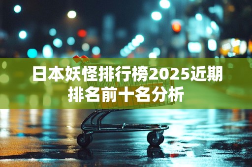 日本妖怪排行榜2025近期排名前十名分析