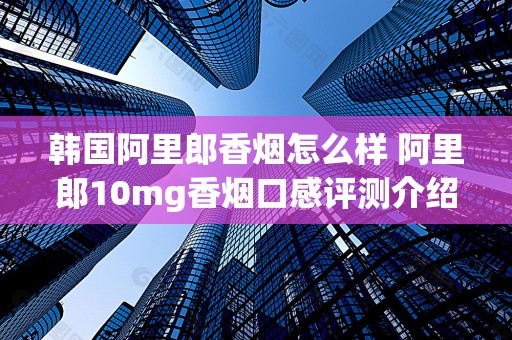 韩国阿里郎香烟怎么样 阿里郎10mg香烟口感评测介绍