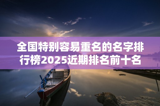 全国特别容易重名的名字排行榜2025近期排名前十名分析