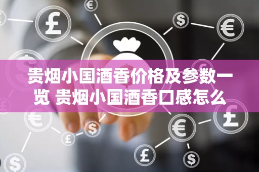 贵烟小国酒香价格及参数一览 贵烟小国酒香口感怎么样
