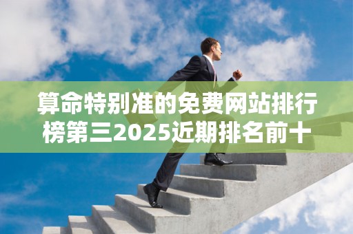 算命特别准的免费网站排行榜第三2025近期排名前十名分析