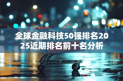 全球金融科技50强排名2025近期排名前十名分析