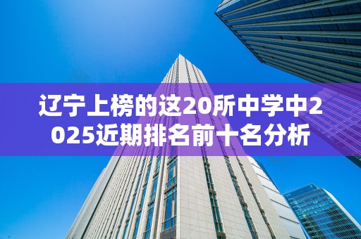 辽宁上榜的这20所中学中2025近期排名前十名分析