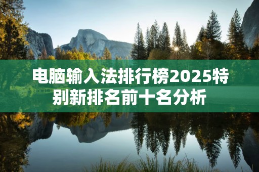 电脑输入法排行榜2025特别新排名前十名分析