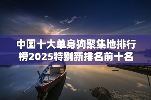 中国十大单身狗聚集地排行榜2025特别新排名前十名分析