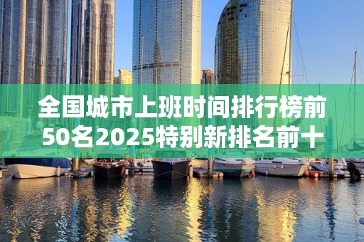 全国城市上班时间排行榜前50名2025特别新排名前十名分析