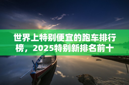 世界上特别便宜的跑车排行榜，2025特别新排名前十名分析