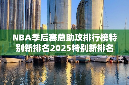 NBA季后赛总助攻排行榜特别新排名2025特别新排名前十名分析