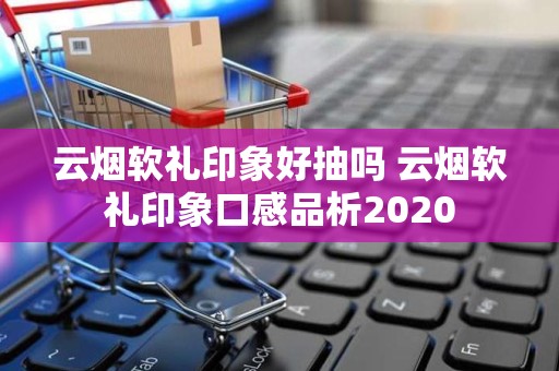 云烟软礼印象好抽吗 云烟软礼印象口感品析2020
