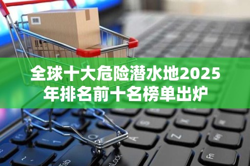 全球十大危险潜水地2025年排名前十名榜单出炉