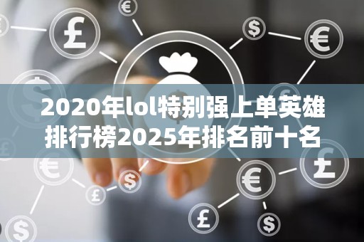 2020年lol特别强上单英雄排行榜2025年排名前十名榜单出炉