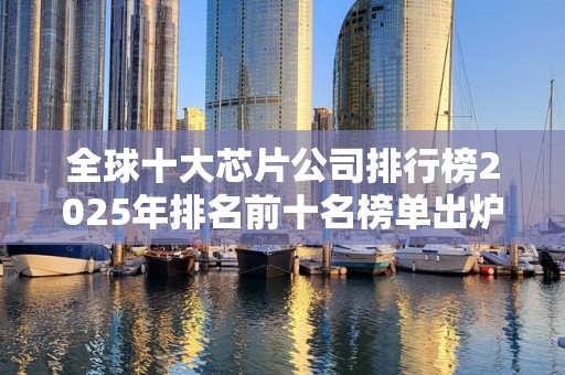全球十大芯片公司排行榜2025年排名前十名榜单出炉