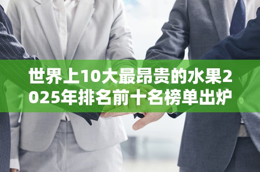 世界上10大最昂贵的水果2025年排名前十名榜单出炉