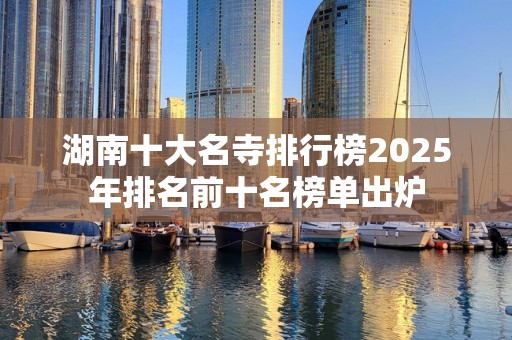 湖南十大名寺排行榜2025年排名前十名榜单出炉