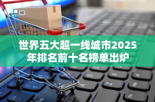 世界五大超一线城市2025年排名前十名榜单出炉