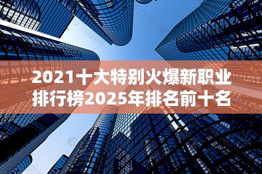 2021十大特别火爆新职业排行榜2025年排名前十名榜单出炉
