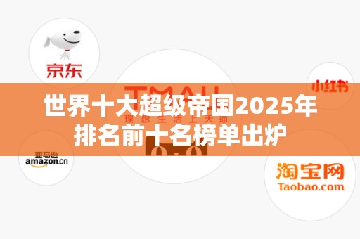 世界十大超级帝国2025年排名前十名榜单出炉