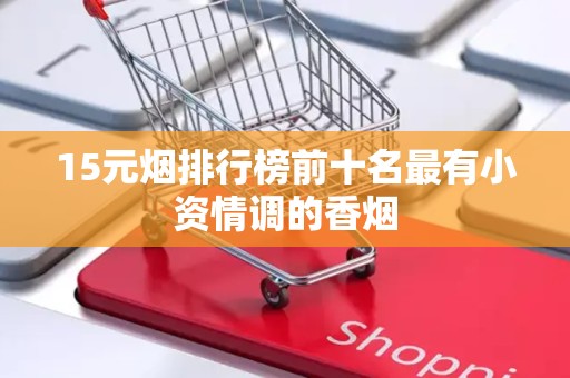 15元烟排行榜前十名最有小资情调的香烟