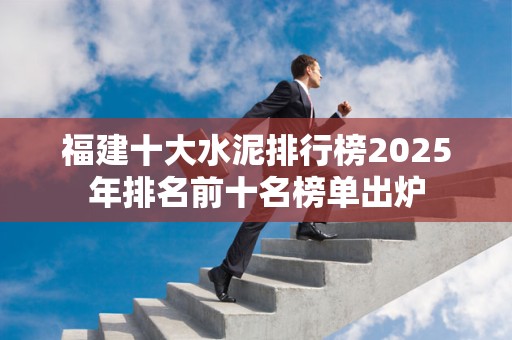 福建十大水泥排行榜2025年排名前十名榜单出炉