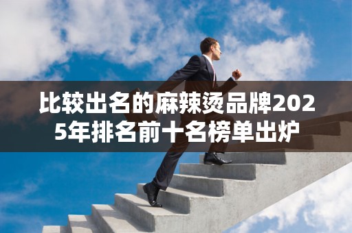 比较出名的麻辣烫品牌2025年排名前十名榜单出炉