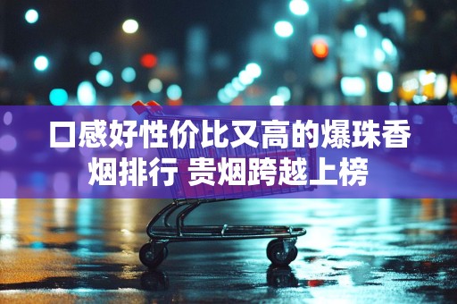 口感好性价比又高的爆珠香烟排行 贵烟跨越上榜