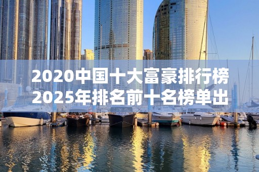 2020中国十大富豪排行榜2025年排名前十名榜单出炉