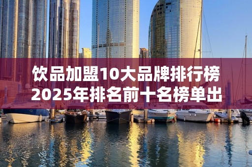 饮品加盟10大品牌排行榜2025年排名前十名榜单出炉