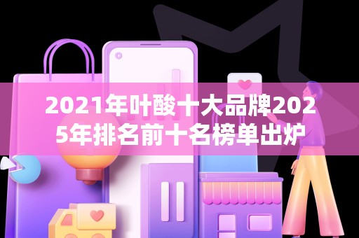 2021年叶酸十大品牌2025年排名前十名榜单出炉