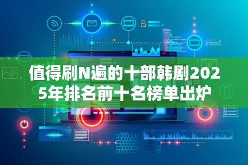 值得刷N遍的十部韩剧2025年排名前十名榜单出炉