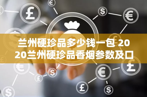 兰州硬珍品多少钱一包 2020兰州硬珍品香烟参数及口感分析
