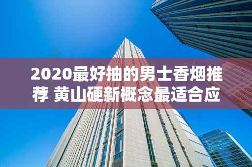 2020最好抽的男士香烟推荐 黄山硬新概念最适合应酬