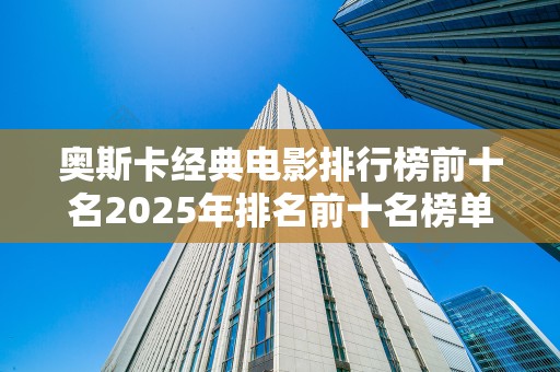 奥斯卡经典电影排行榜前十名2025年排名前十名榜单出炉
