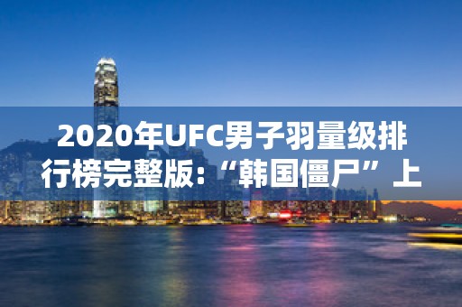 2020年UFC男子羽量级排行榜完整版:“韩国僵尸”上榜2025年排名前十名榜单出炉