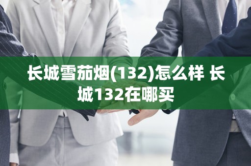 长城雪茄烟(132)怎么样 长城132在哪买