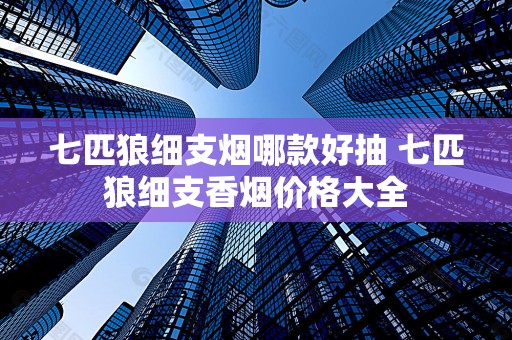 七匹狼细支烟哪款好抽 七匹狼细支香烟价格大全