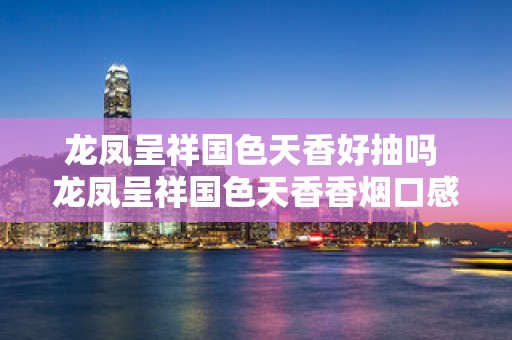 龙凤呈祥国色天香好抽吗 龙凤呈祥国色天香香烟口感测评