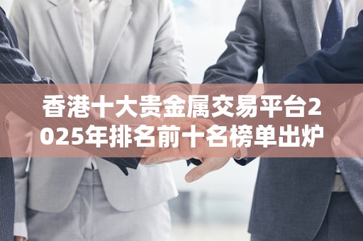 香港十大贵金属交易平台2025年排名前十名榜单出炉