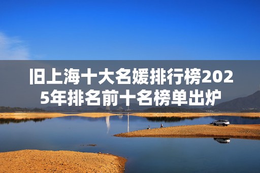 旧上海十大名媛排行榜2025年排名前十名榜单出炉