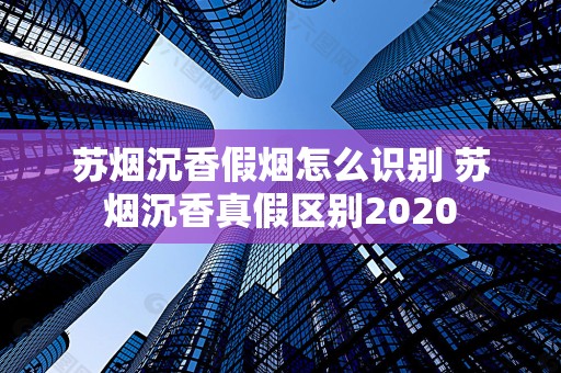 苏烟沉香假烟怎么识别 苏烟沉香真假区别2020