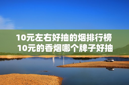 10元左右好抽的烟排行榜 10元的香烟哪个牌子好抽