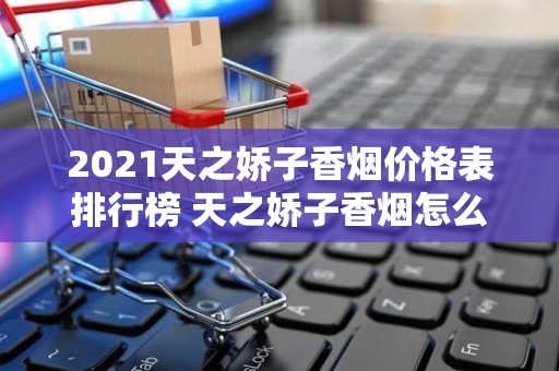 2021天之娇子香烟价格表排行榜 天之娇子香烟怎么样