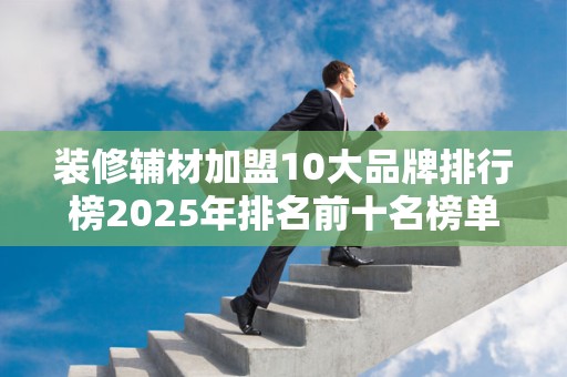 装修辅材加盟10大品牌排行榜2025年排名前十名榜单出炉