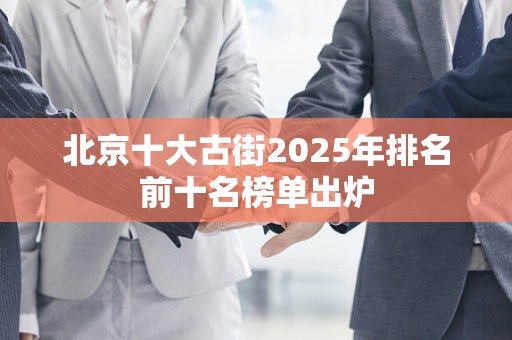 北京十大古街2025年排名前十名榜单出炉